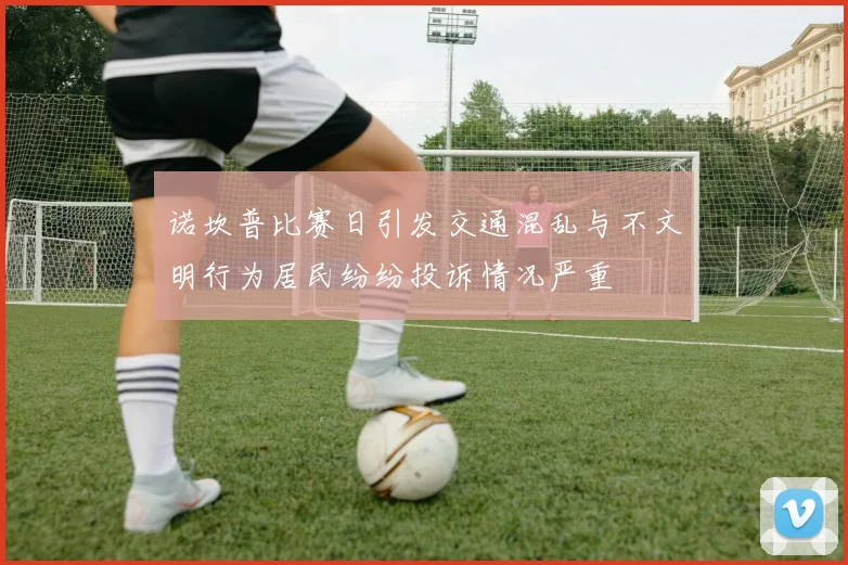 诺坎普比赛日引发交通混乱与不文明行为居民纷纷投诉情况严重