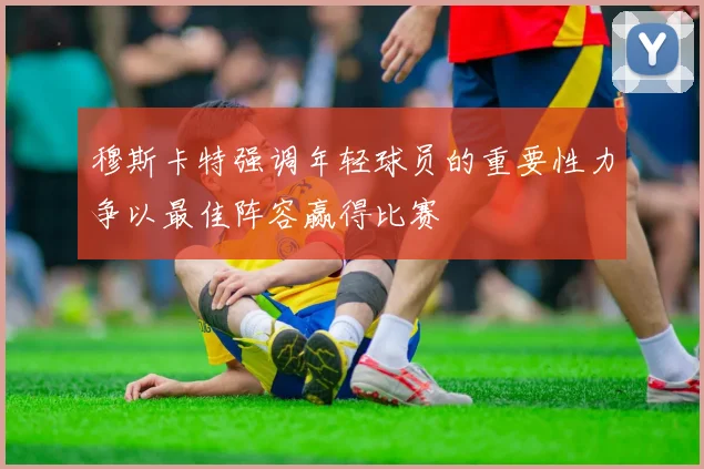 穆斯卡特强调年轻球员的重要性力争以最佳阵容赢得比赛