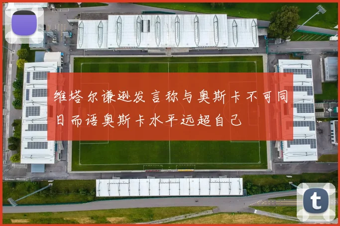 维塔尔谦逊发言称与奥斯卡不可同日而语奥斯卡水平远超自己