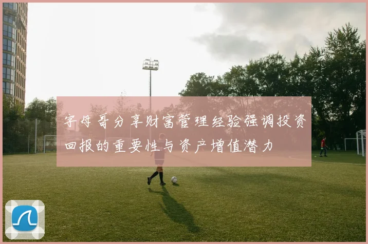 字母哥分享财富管理经验强调投资回报的重要性与资产增值潜力