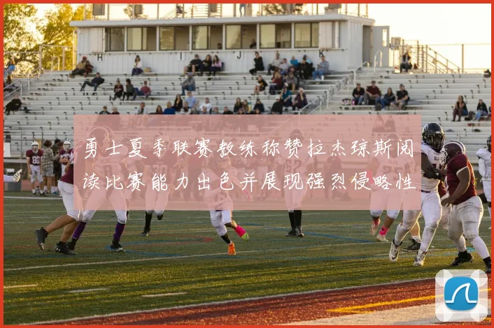 勇士夏季联赛教练称赞拉杰琼斯阅读比赛能力出色并展现强烈侵略性