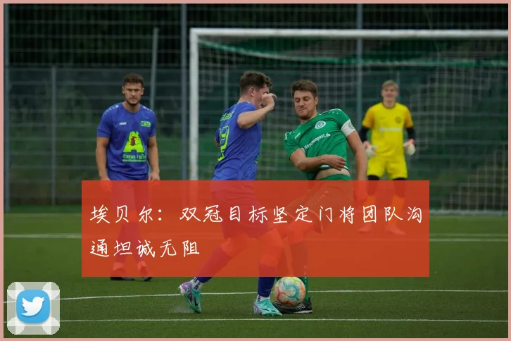 埃贝尔：双冠目标坚定门将团队沟通坦诚无阻