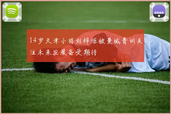 14岁天津小将刘梓烁被曼城青训关注未来发展备受期待