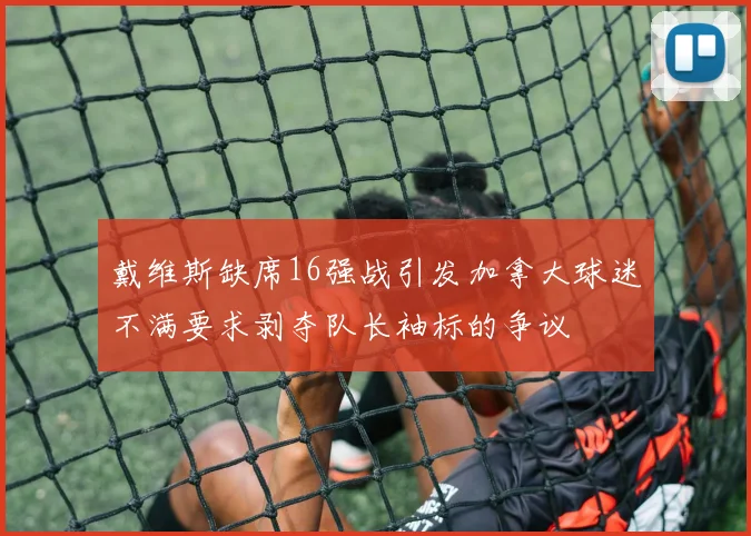 戴维斯缺席16强战引发加拿大球迷不满要求剥夺队长袖标的争议