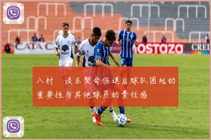八村塁谈东契奇伤退后球队团结的重要性与其他球员的责任感