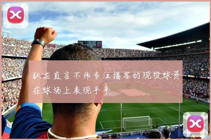 狄龙直言不讳专注播客的现役球员在球场上表现平平