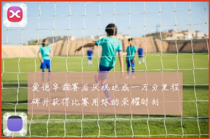 爱德华兹赛后庆祝达成一万分里程碑并获得比赛用球的荣耀时刻