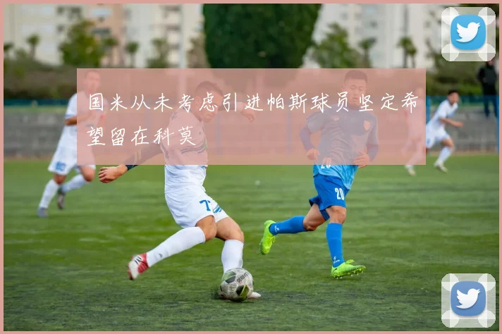 国米从未考虑引进帕斯球员坚定希望留在科莫