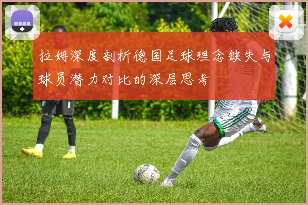 拉姆深度剖析德国足球理念缺失与球员潜力对比的深层思考