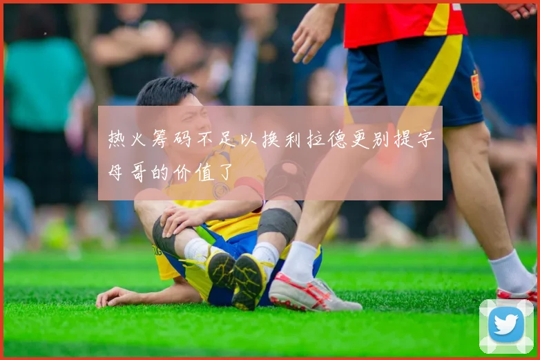 热火筹码不足以换利拉德更别提字母哥的价值了
