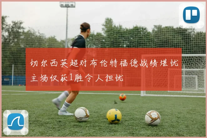 切尔西英超对布伦特福德战绩堪忧主场仅获1胜令人担忧