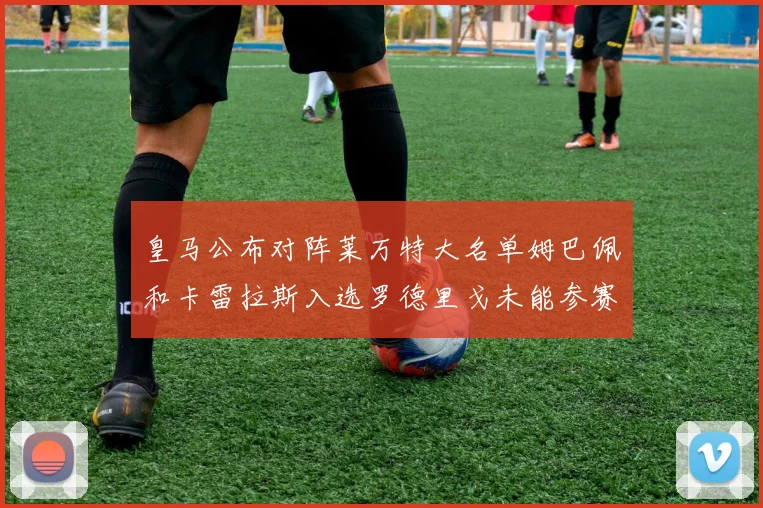 皇马公布对阵莱万特大名单姆巴佩和卡雷拉斯入选罗德里戈未能参赛
