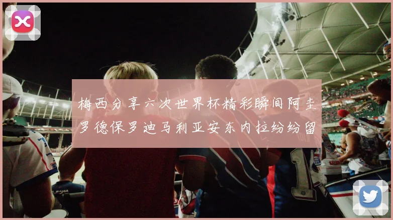 梅西分享六次世界杯精彩瞬间阿圭罗德保罗迪马利亚安东内拉纷纷留言评论