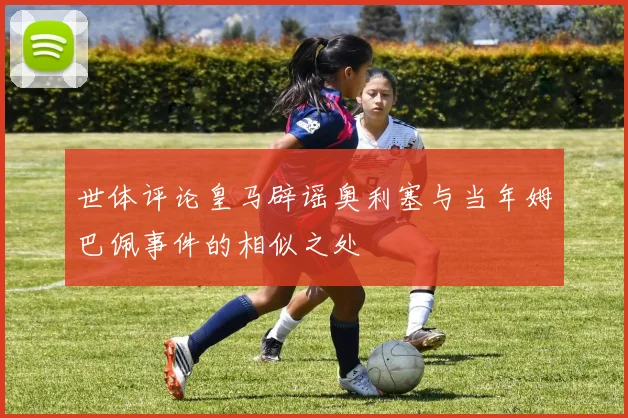 世体评论皇马辟谣奥利塞与当年姆巴佩事件的相似之处