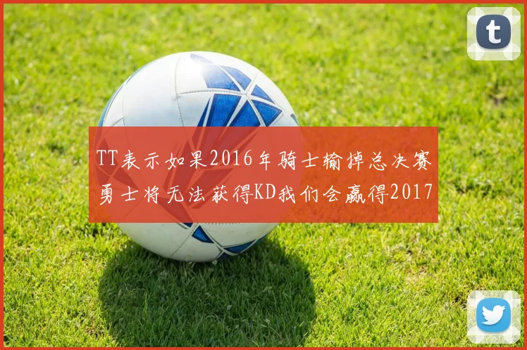 TT表示如果2016年骑士输掉总决赛勇士将无法获得KD我们会赢得2017和2018年总冠军