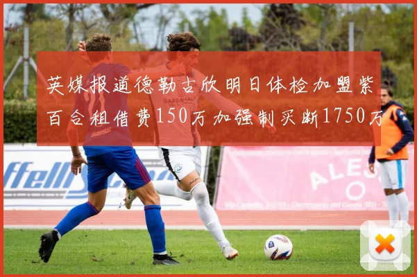 英媒报道德勒古欣明日体检加盟紫百合租借费150万加强制买断1750万