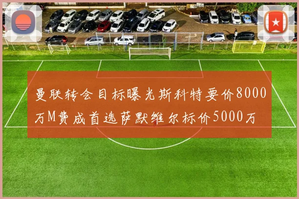 曼联转会目标曝光斯科特要价8000万M费成首选萨默维尔标价5000万