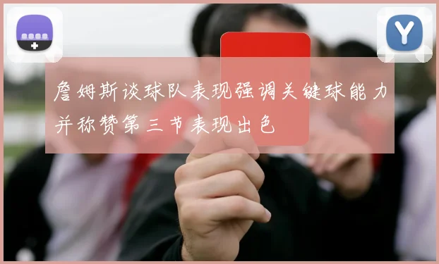 詹姆斯谈球队表现强调关键球能力并称赞第三节表现出色
