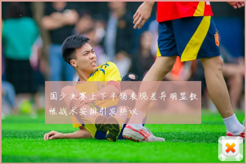 国少决赛上下半场表现差异明显教练战术安排引发热议