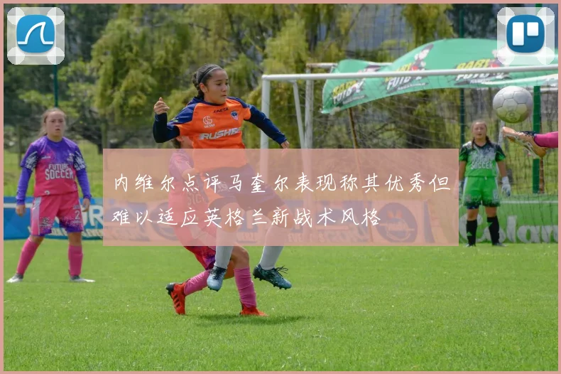 内维尔点评马奎尔表现称其优秀但难以适应英格兰新战术风格