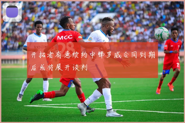 开拓者有意续约中锋罗威合同到期后或将展开谈判