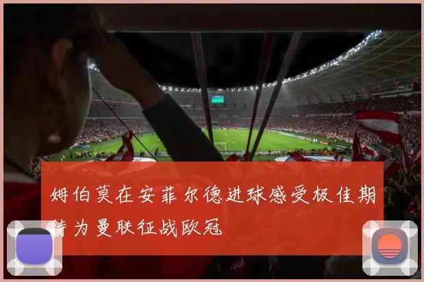 姆伯莫在安菲尔德进球感受极佳期待为曼联征战欧冠