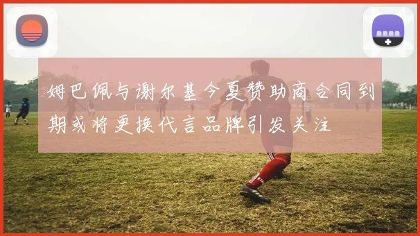 姆巴佩与谢尔基今夏赞助商合同到期或将更换代言品牌引发关注