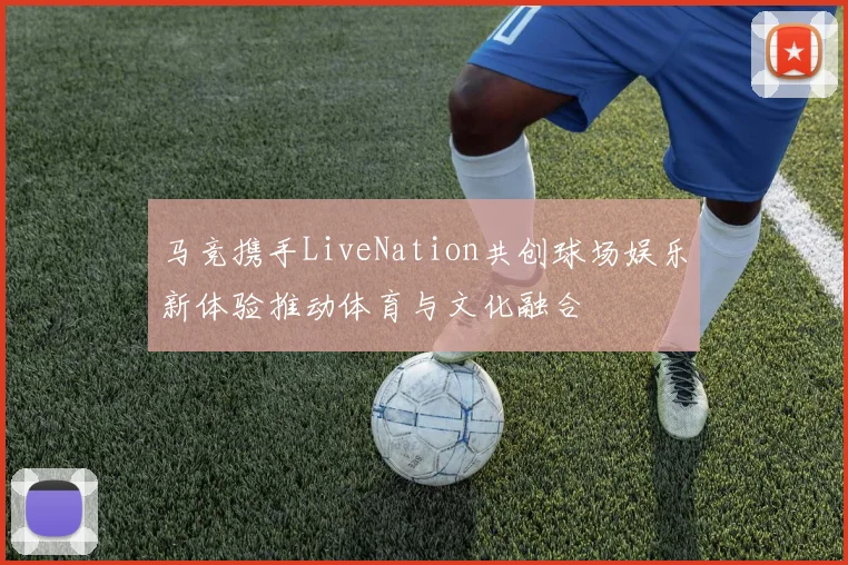 马竞携手LiveNation共创球场娱乐新体验推动体育与文化融合