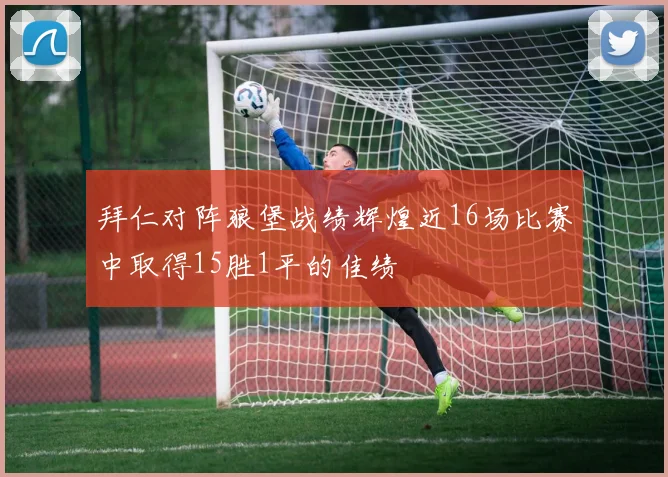 拜仁对阵狼堡战绩辉煌近16场比赛中取得15胜1平的佳绩