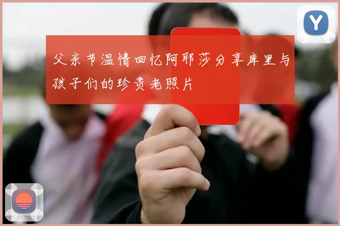 父亲节温情回忆阿耶莎分享库里与孩子们的珍贵老照片